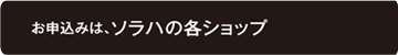 お申込みは、ソラハの各ショップにて